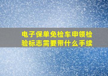 电子保单免检车申领检验标志需要带什么手续