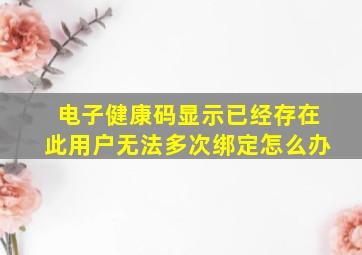 电子健康码显示已经存在此用户无法多次绑定怎么办