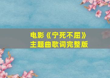 电影《宁死不屈》主题曲歌词完整版