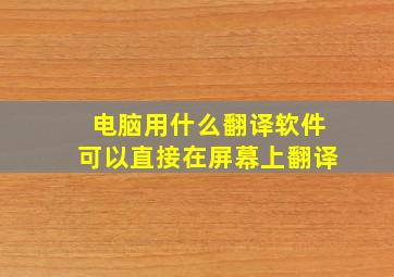 电脑用什么翻译软件可以直接在屏幕上翻译