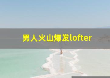 男人火山爆发lofter