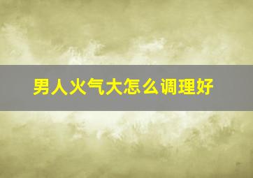 男人火气大怎么调理好