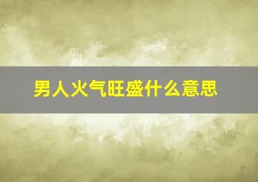 男人火气旺盛什么意思