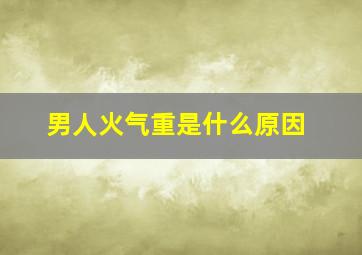 男人火气重是什么原因