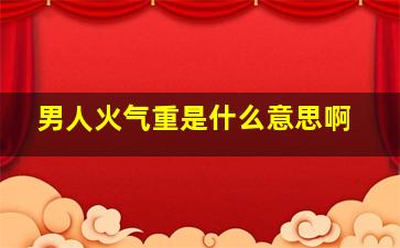 男人火气重是什么意思啊