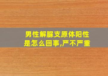 男性解脲支原体阳性是怎么回事,严不严重