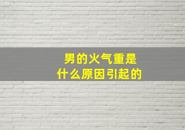 男的火气重是什么原因引起的