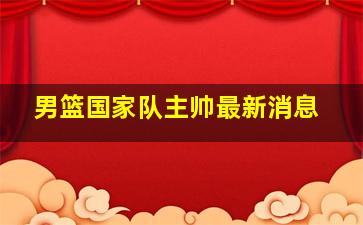 男篮国家队主帅最新消息