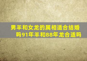 男羊和女龙的属相适合结婚吗91年羊和88年龙合适吗