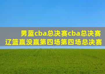 男蓝cba总决赛cba总决赛辽篮赢没赢第四场第四场总决赛