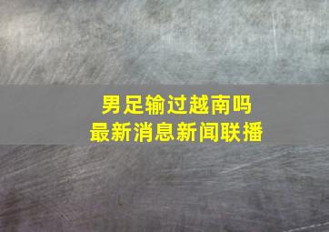 男足输过越南吗最新消息新闻联播