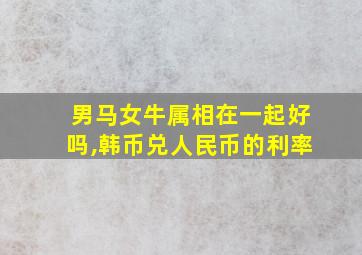 男马女牛属相在一起好吗,韩币兑人民币的利率