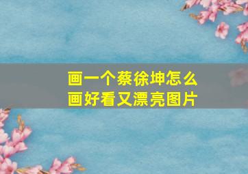 画一个蔡徐坤怎么画好看又漂亮图片