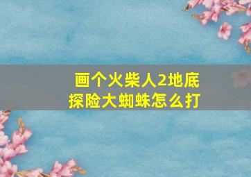 画个火柴人2地底探险大蜘蛛怎么打