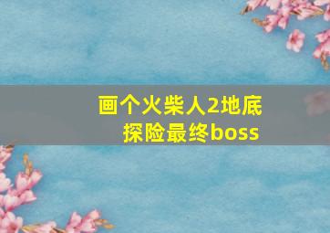 画个火柴人2地底探险最终boss