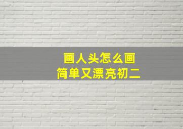 画人头怎么画简单又漂亮初二