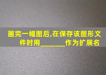 画完一幅图后,在保存该图形文件时用_______作为扩展名