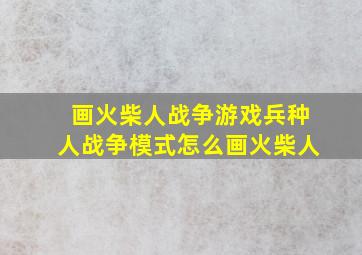 画火柴人战争游戏兵种人战争模式怎么画火柴人