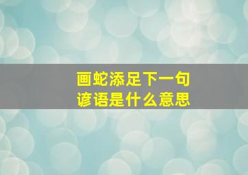 画蛇添足下一句谚语是什么意思