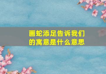 画蛇添足告诉我们的寓意是什么意思