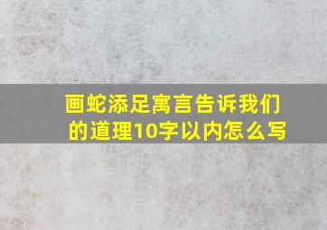 画蛇添足寓言告诉我们的道理10字以内怎么写