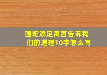 画蛇添足寓言告诉我们的道理10字怎么写