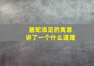 画蛇添足的寓意讲了一个什么道理