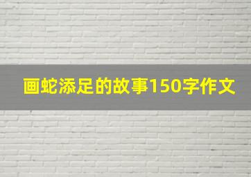 画蛇添足的故事150字作文