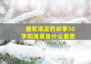 画蛇添足的故事50字和寓意是什么意思