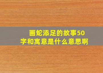 画蛇添足的故事50字和寓意是什么意思啊