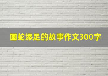 画蛇添足的故事作文300字