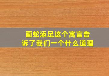 画蛇添足这个寓言告诉了我们一个什么道理