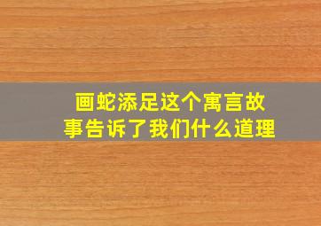 画蛇添足这个寓言故事告诉了我们什么道理