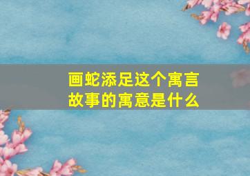 画蛇添足这个寓言故事的寓意是什么