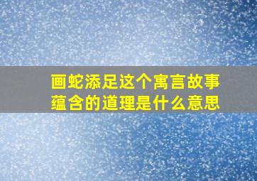 画蛇添足这个寓言故事蕴含的道理是什么意思