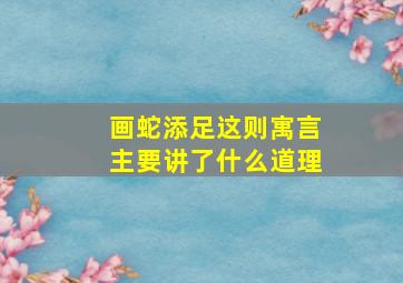 画蛇添足这则寓言主要讲了什么道理