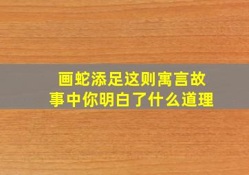 画蛇添足这则寓言故事中你明白了什么道理