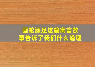 画蛇添足这篇寓言故事告诉了我们什么道理