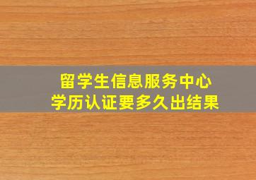 留学生信息服务中心学历认证要多久出结果