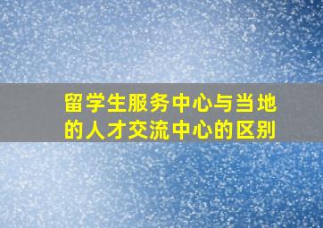 留学生服务中心与当地的人才交流中心的区别