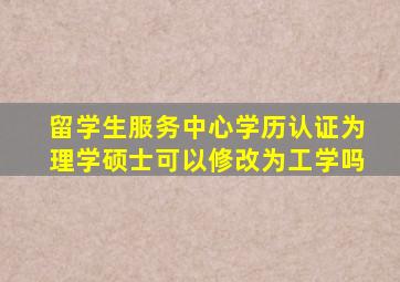 留学生服务中心学历认证为理学硕士可以修改为工学吗