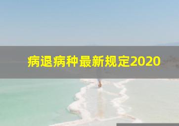 病退病种最新规定2020