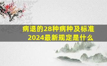 病退的28种病种及标准2024最新规定是什么