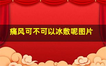 痛风可不可以冰敷呢图片