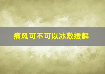 痛风可不可以冰敷缓解