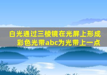 白光通过三棱镜在光屏上形成彩色光带abc为光带上一点