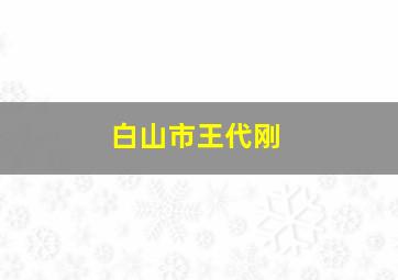 白山市王代刚