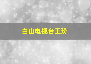 白山电视台王玢