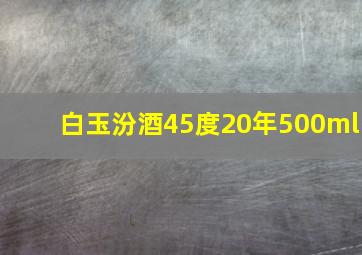 白玉汾酒45度20年500ml