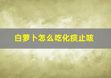 白萝卜怎么吃化痰止咳